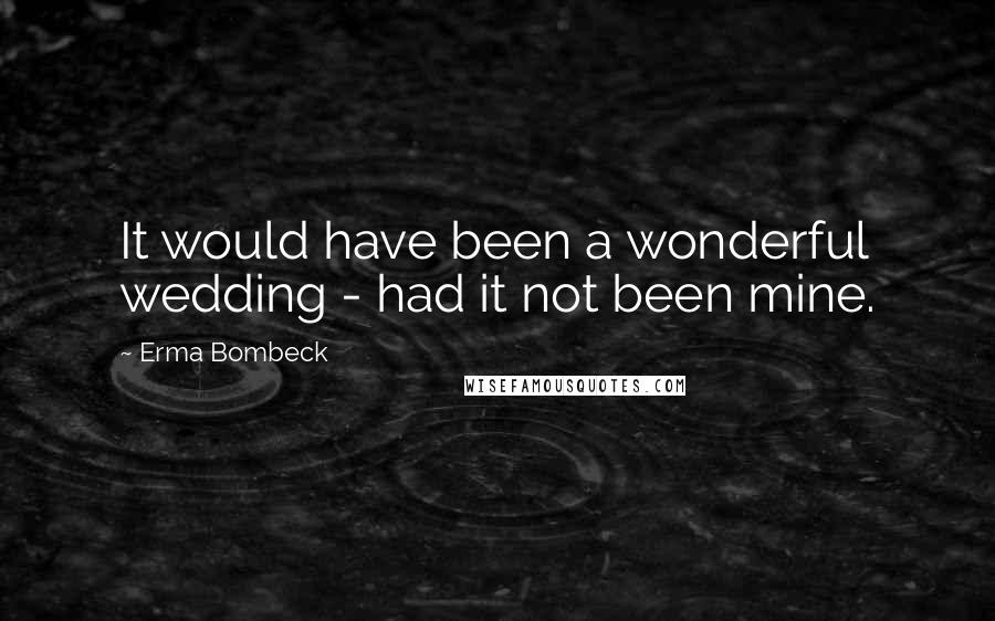 Erma Bombeck Quotes: It would have been a wonderful wedding - had it not been mine.