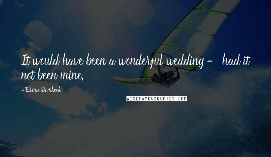 Erma Bombeck Quotes: It would have been a wonderful wedding - had it not been mine.