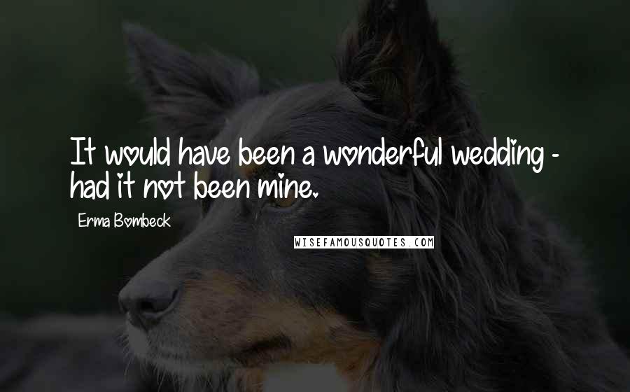 Erma Bombeck Quotes: It would have been a wonderful wedding - had it not been mine.