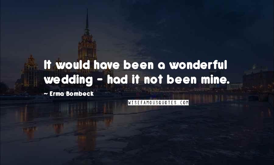 Erma Bombeck Quotes: It would have been a wonderful wedding - had it not been mine.