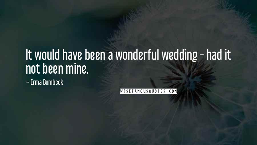 Erma Bombeck Quotes: It would have been a wonderful wedding - had it not been mine.
