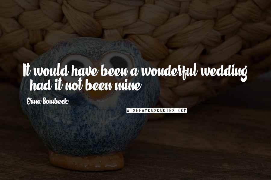 Erma Bombeck Quotes: It would have been a wonderful wedding - had it not been mine.