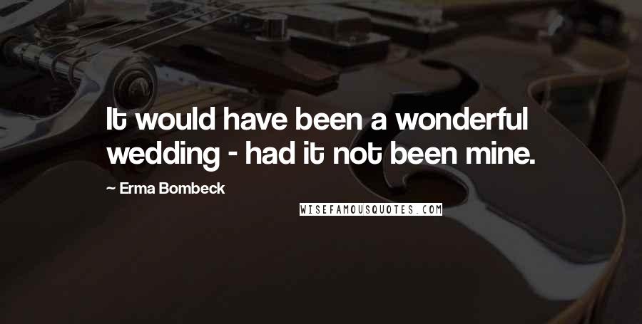 Erma Bombeck Quotes: It would have been a wonderful wedding - had it not been mine.