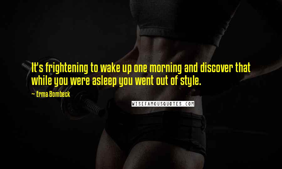 Erma Bombeck Quotes: It's frightening to wake up one morning and discover that while you were asleep you went out of style.