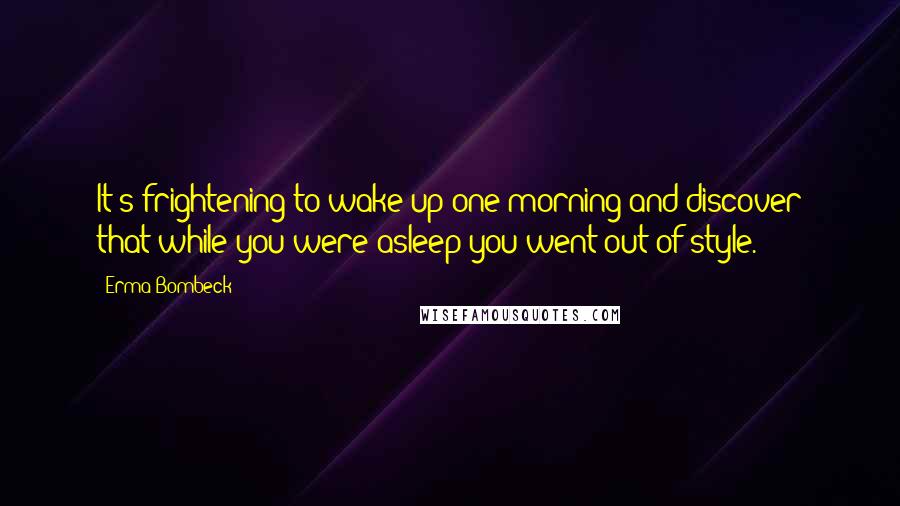 Erma Bombeck Quotes: It's frightening to wake up one morning and discover that while you were asleep you went out of style.