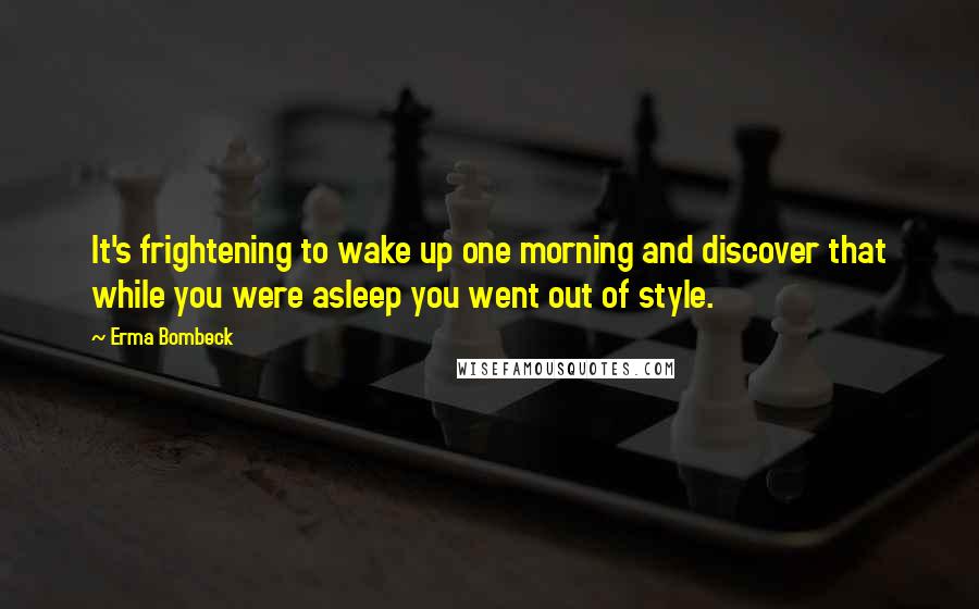 Erma Bombeck Quotes: It's frightening to wake up one morning and discover that while you were asleep you went out of style.