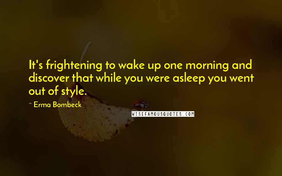 Erma Bombeck Quotes: It's frightening to wake up one morning and discover that while you were asleep you went out of style.