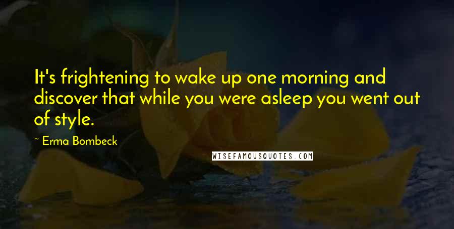 Erma Bombeck Quotes: It's frightening to wake up one morning and discover that while you were asleep you went out of style.