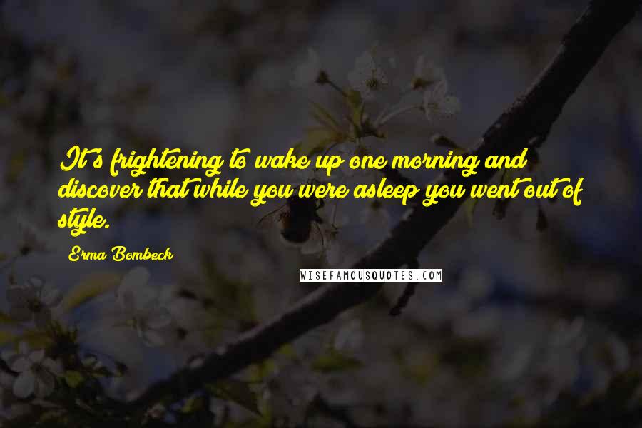 Erma Bombeck Quotes: It's frightening to wake up one morning and discover that while you were asleep you went out of style.