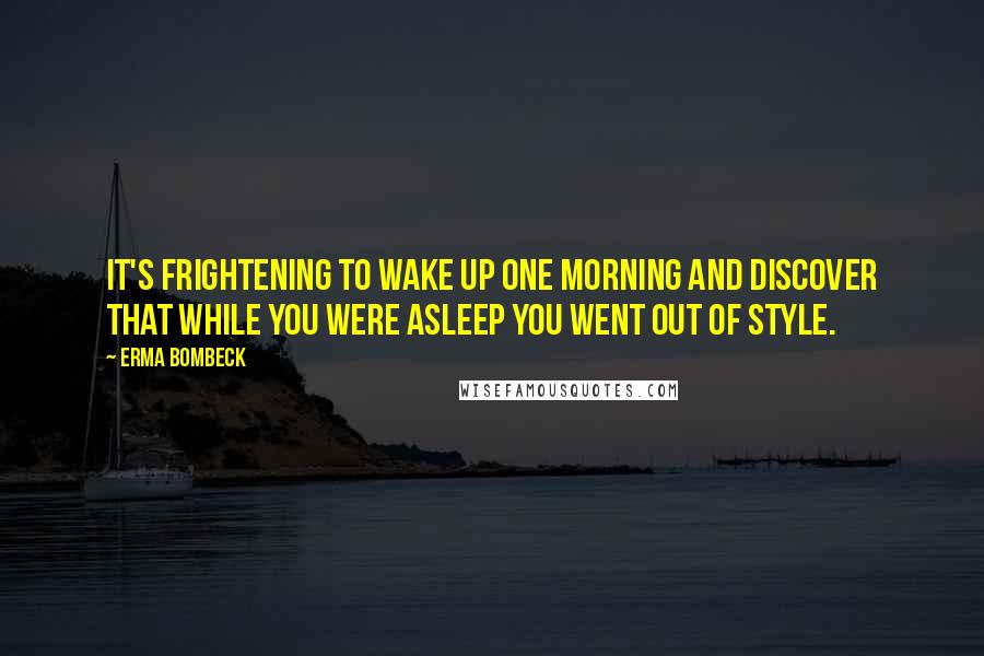 Erma Bombeck Quotes: It's frightening to wake up one morning and discover that while you were asleep you went out of style.