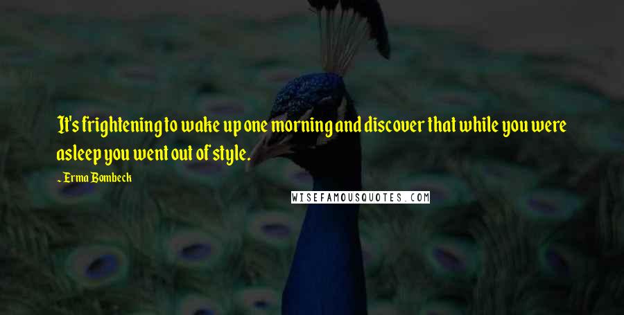 Erma Bombeck Quotes: It's frightening to wake up one morning and discover that while you were asleep you went out of style.