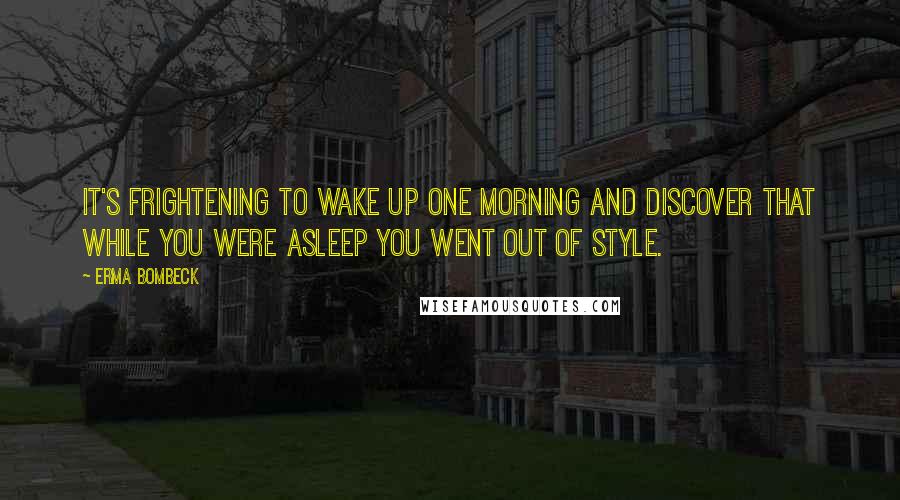 Erma Bombeck Quotes: It's frightening to wake up one morning and discover that while you were asleep you went out of style.