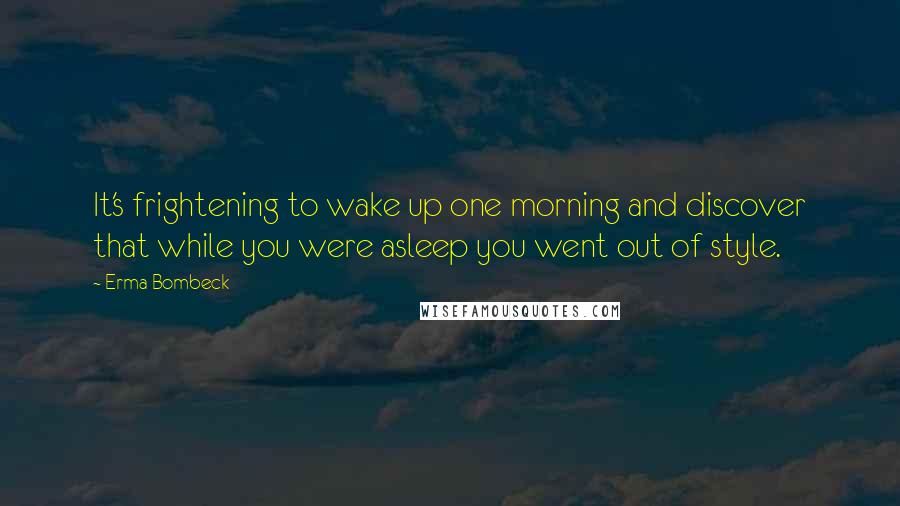 Erma Bombeck Quotes: It's frightening to wake up one morning and discover that while you were asleep you went out of style.