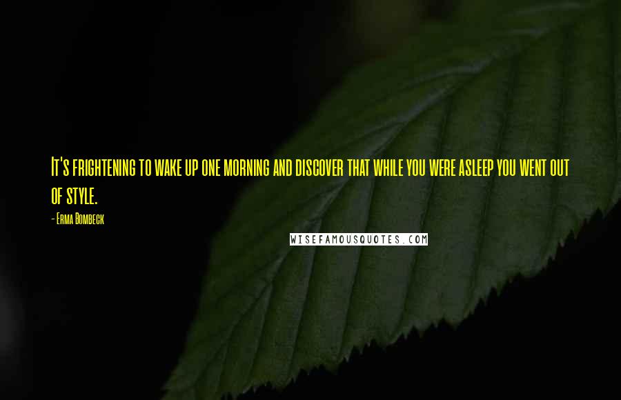 Erma Bombeck Quotes: It's frightening to wake up one morning and discover that while you were asleep you went out of style.