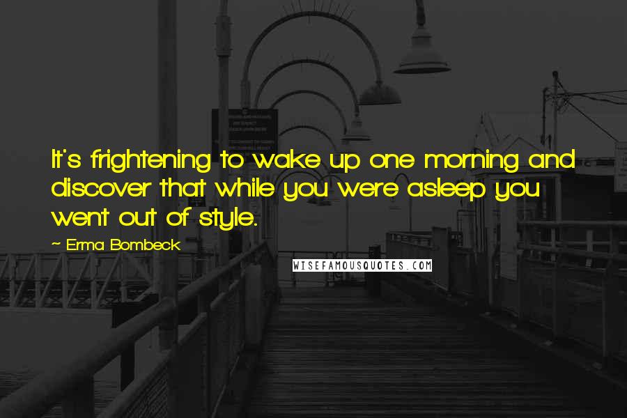 Erma Bombeck Quotes: It's frightening to wake up one morning and discover that while you were asleep you went out of style.