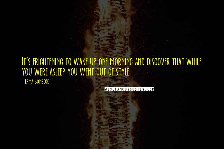 Erma Bombeck Quotes: It's frightening to wake up one morning and discover that while you were asleep you went out of style.