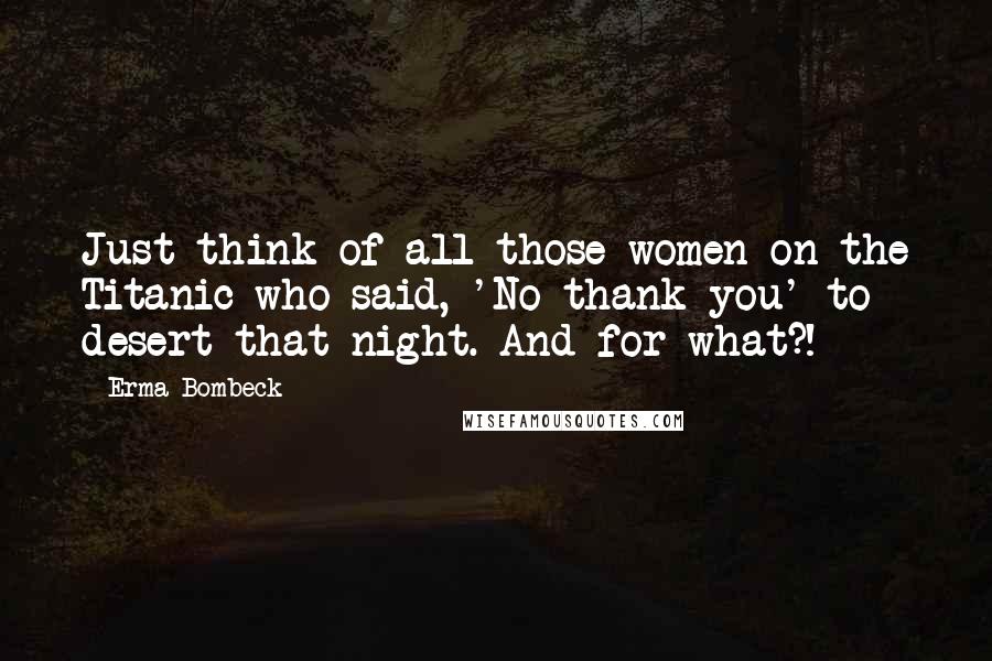 Erma Bombeck Quotes: Just think of all those women on the Titanic who said, 'No thank you' to desert that night. And for what?!