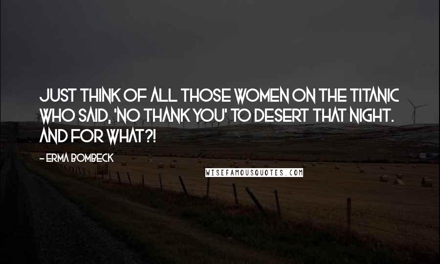 Erma Bombeck Quotes: Just think of all those women on the Titanic who said, 'No thank you' to desert that night. And for what?!