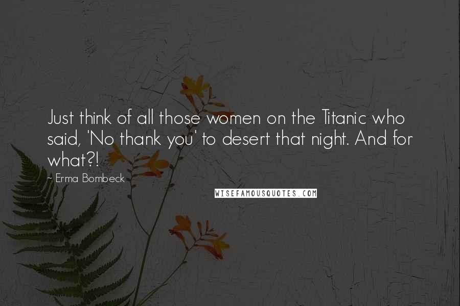 Erma Bombeck Quotes: Just think of all those women on the Titanic who said, 'No thank you' to desert that night. And for what?!