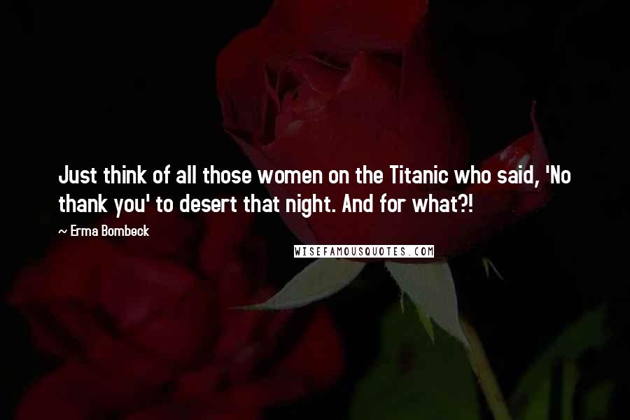 Erma Bombeck Quotes: Just think of all those women on the Titanic who said, 'No thank you' to desert that night. And for what?!