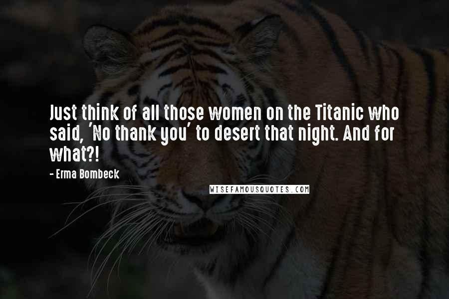 Erma Bombeck Quotes: Just think of all those women on the Titanic who said, 'No thank you' to desert that night. And for what?!