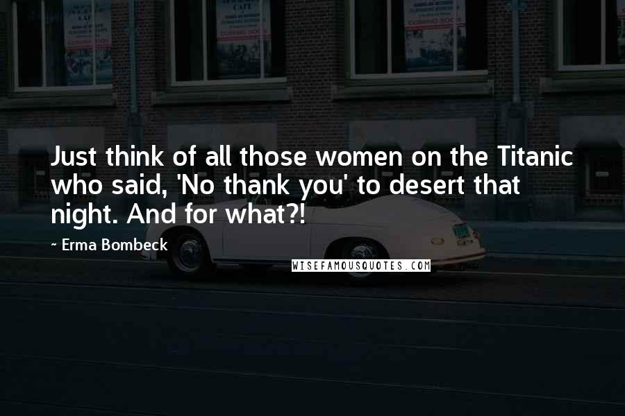 Erma Bombeck Quotes: Just think of all those women on the Titanic who said, 'No thank you' to desert that night. And for what?!