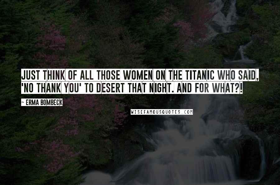 Erma Bombeck Quotes: Just think of all those women on the Titanic who said, 'No thank you' to desert that night. And for what?!