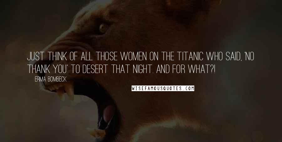 Erma Bombeck Quotes: Just think of all those women on the Titanic who said, 'No thank you' to desert that night. And for what?!