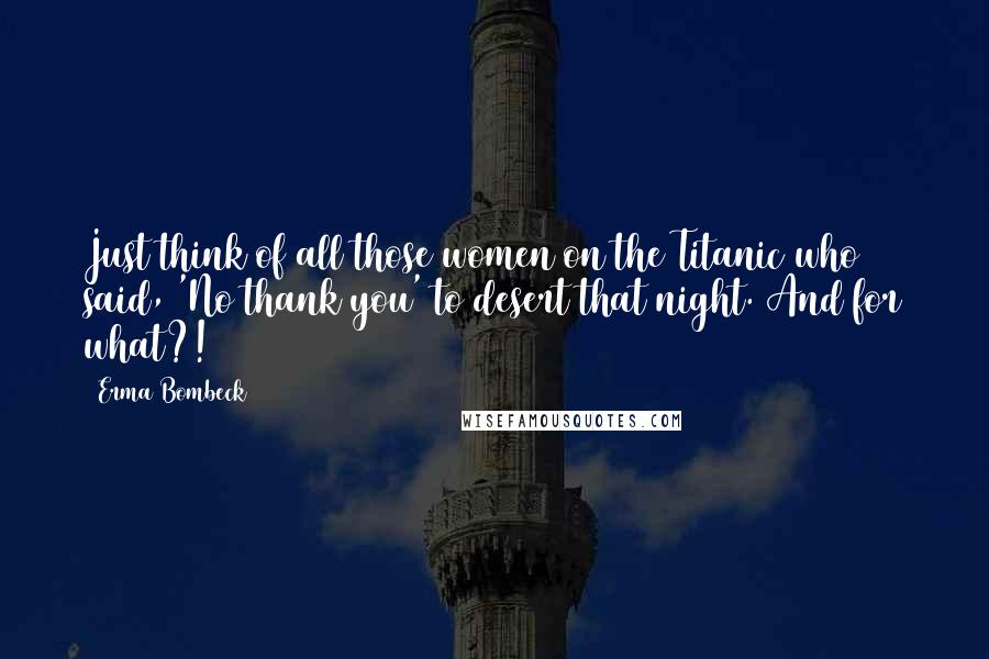 Erma Bombeck Quotes: Just think of all those women on the Titanic who said, 'No thank you' to desert that night. And for what?!