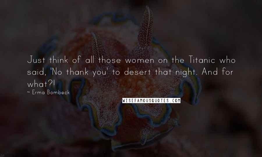 Erma Bombeck Quotes: Just think of all those women on the Titanic who said, 'No thank you' to desert that night. And for what?!