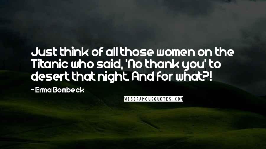 Erma Bombeck Quotes: Just think of all those women on the Titanic who said, 'No thank you' to desert that night. And for what?!