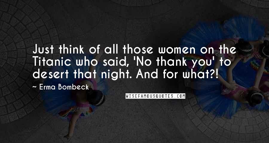 Erma Bombeck Quotes: Just think of all those women on the Titanic who said, 'No thank you' to desert that night. And for what?!