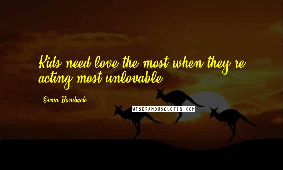 Erma Bombeck Quotes: Kids need love the most when they're acting most unlovable.
