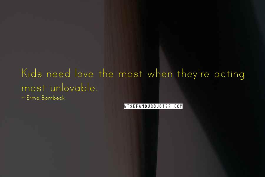 Erma Bombeck Quotes: Kids need love the most when they're acting most unlovable.