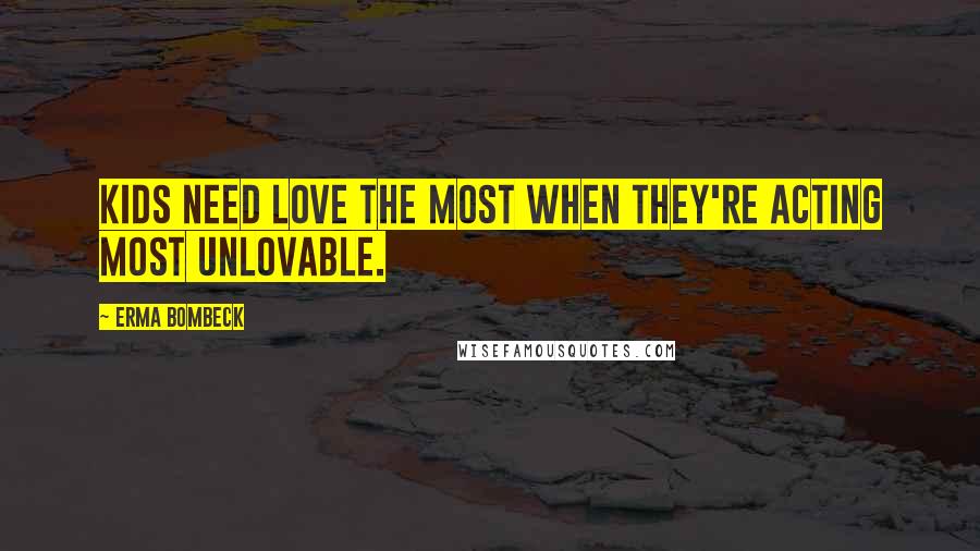 Erma Bombeck Quotes: Kids need love the most when they're acting most unlovable.