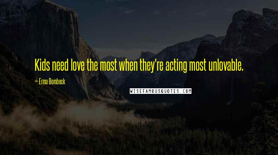 Erma Bombeck Quotes: Kids need love the most when they're acting most unlovable.