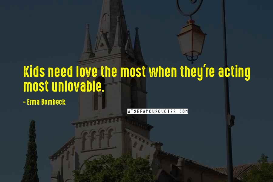 Erma Bombeck Quotes: Kids need love the most when they're acting most unlovable.