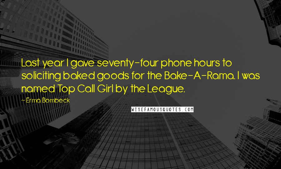 Erma Bombeck Quotes: Last year I gave seventy-four phone hours to soliciting baked goods for the Bake-A-Rama. I was named Top Call Girl by the League.