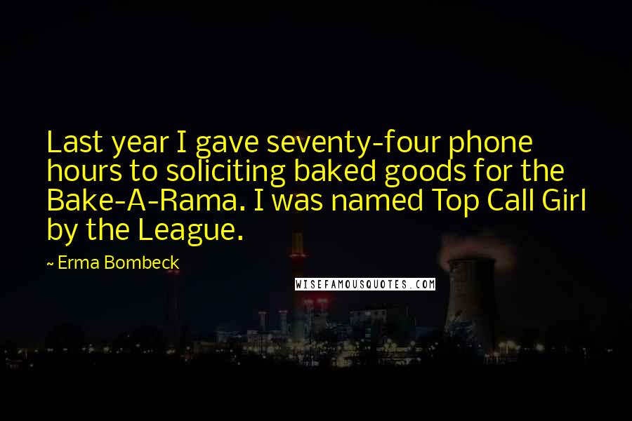 Erma Bombeck Quotes: Last year I gave seventy-four phone hours to soliciting baked goods for the Bake-A-Rama. I was named Top Call Girl by the League.