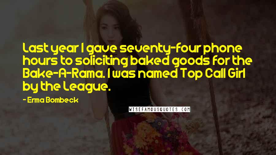 Erma Bombeck Quotes: Last year I gave seventy-four phone hours to soliciting baked goods for the Bake-A-Rama. I was named Top Call Girl by the League.