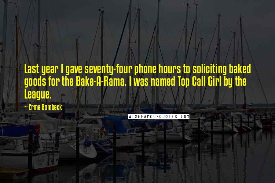 Erma Bombeck Quotes: Last year I gave seventy-four phone hours to soliciting baked goods for the Bake-A-Rama. I was named Top Call Girl by the League.