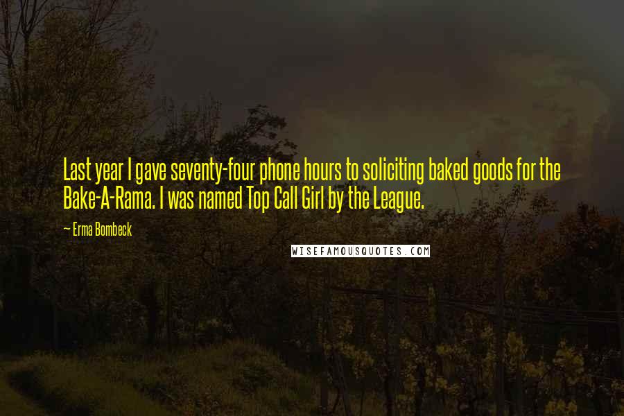 Erma Bombeck Quotes: Last year I gave seventy-four phone hours to soliciting baked goods for the Bake-A-Rama. I was named Top Call Girl by the League.