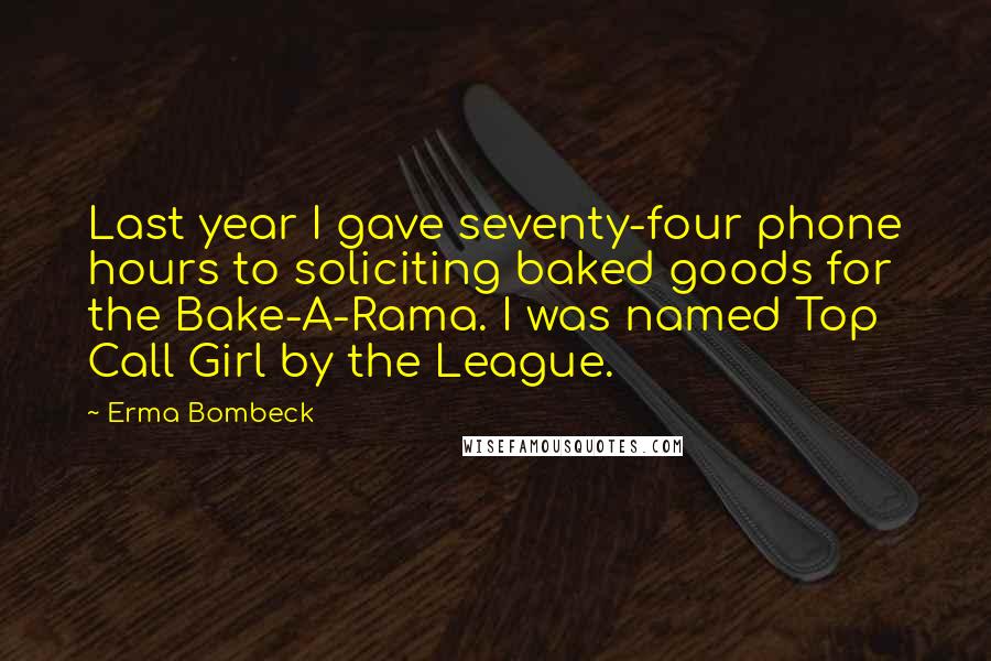 Erma Bombeck Quotes: Last year I gave seventy-four phone hours to soliciting baked goods for the Bake-A-Rama. I was named Top Call Girl by the League.