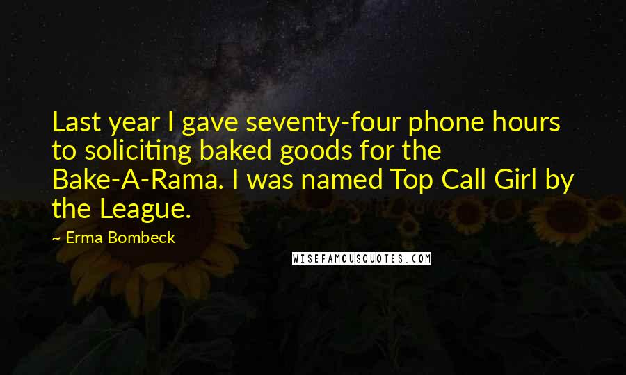 Erma Bombeck Quotes: Last year I gave seventy-four phone hours to soliciting baked goods for the Bake-A-Rama. I was named Top Call Girl by the League.