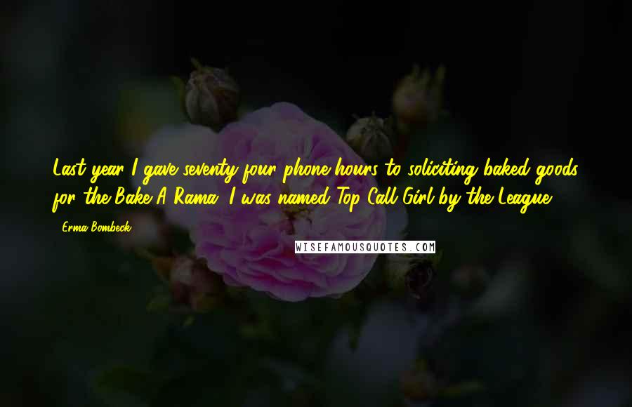 Erma Bombeck Quotes: Last year I gave seventy-four phone hours to soliciting baked goods for the Bake-A-Rama. I was named Top Call Girl by the League.