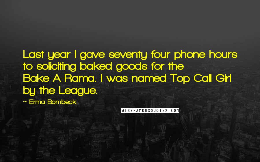 Erma Bombeck Quotes: Last year I gave seventy-four phone hours to soliciting baked goods for the Bake-A-Rama. I was named Top Call Girl by the League.