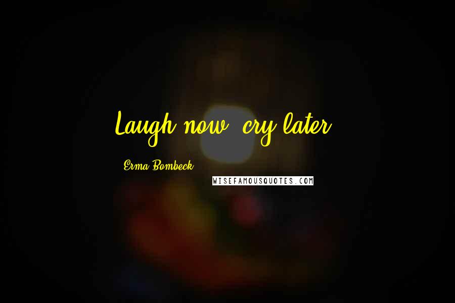 Erma Bombeck Quotes: Laugh now, cry later.