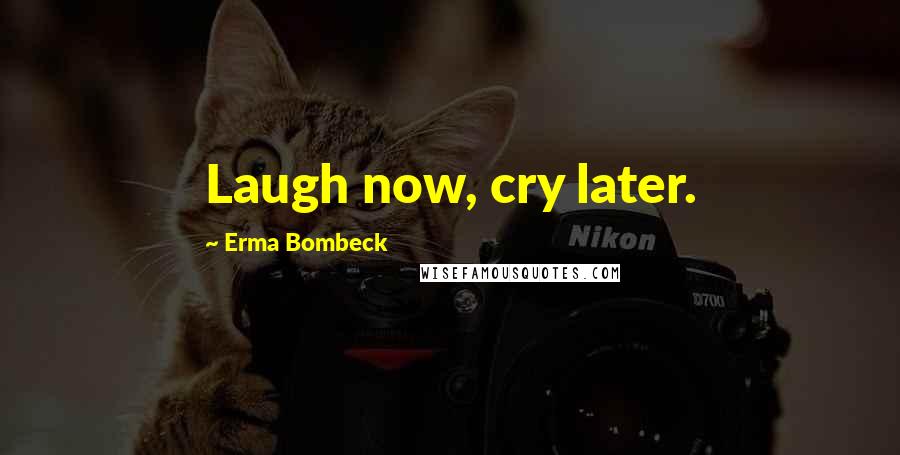 Erma Bombeck Quotes: Laugh now, cry later.