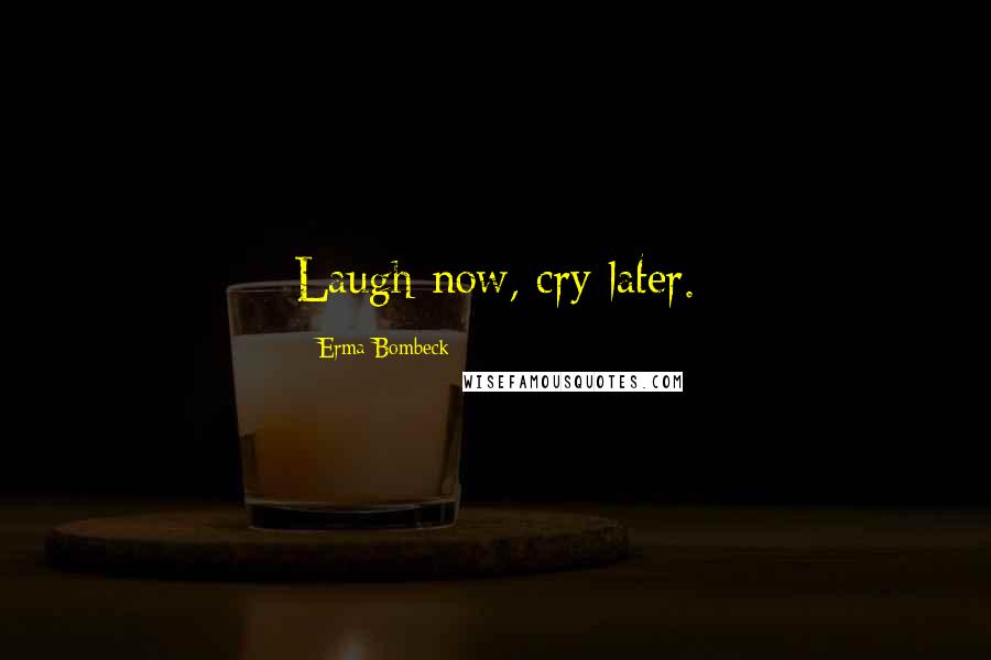 Erma Bombeck Quotes: Laugh now, cry later.