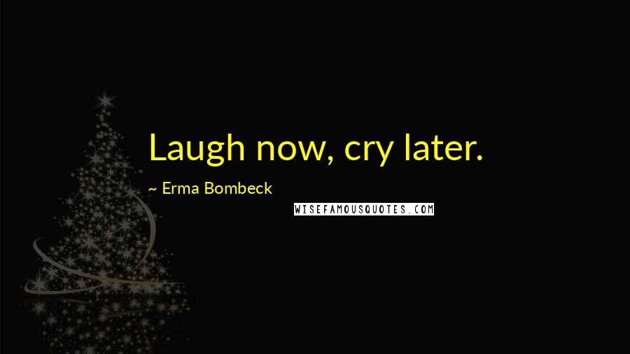 Erma Bombeck Quotes: Laugh now, cry later.